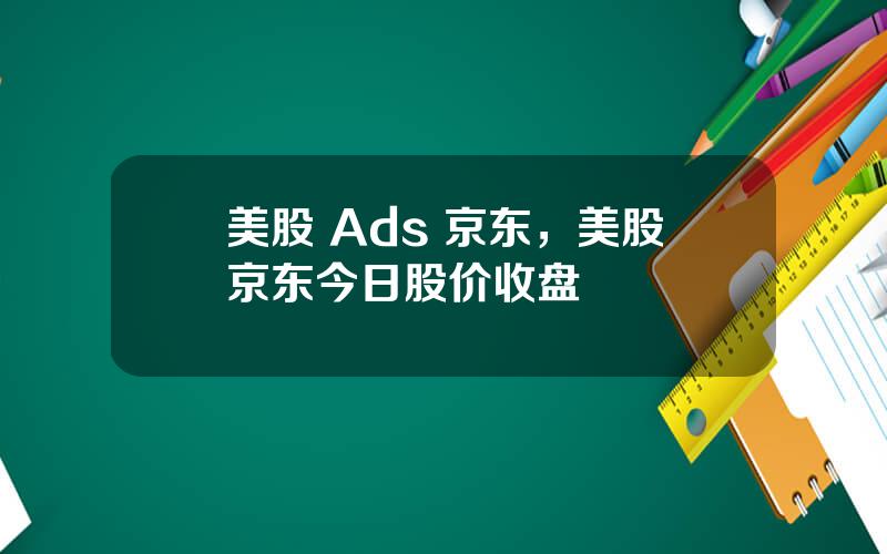 美股 Ads 京东，美股京东今日股价收盘